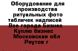 Оборудование для производства ритуальных фото,табличек,надписей. - Все города Бизнес » Куплю бизнес   . Московская обл.,Реутов г.